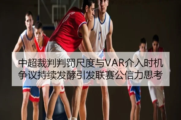 中超裁判判罚尺度与VAR介入时机争议持续发酵引发联赛公信力思考